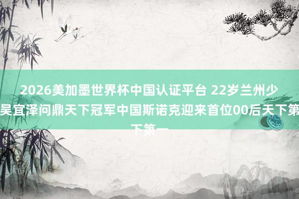 2026美加墨世界杯中国认证平台 22岁兰州少年吴宜泽问鼎天下冠军中国斯诺克迎来首位00后天下第一