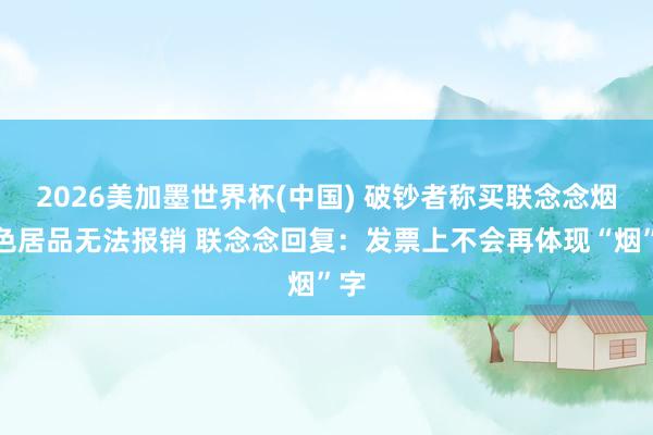 2026美加墨世界杯(中国) 破钞者称买联念念烟绫色居品无法报销 联念念回复:发票上不会再体现“烟”字