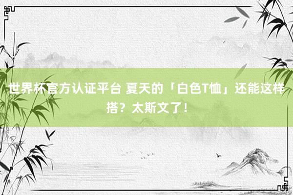世界杯官方认证平台 夏天的「白色T恤」还能这样搭？太斯文了！