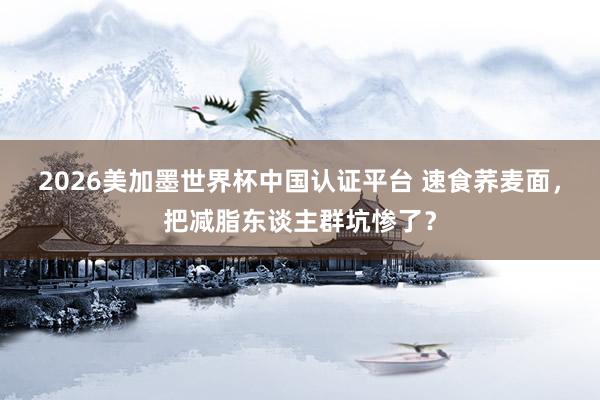 2026美加墨世界杯中国认证平台 速食荞麦面,把减脂东谈主群坑惨了?