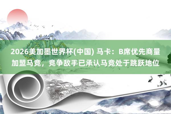 2026美加墨世界杯(中国) 马卡:B席优先商量加盟马竞,竞争敌手已承认马竞处于跳跃地位