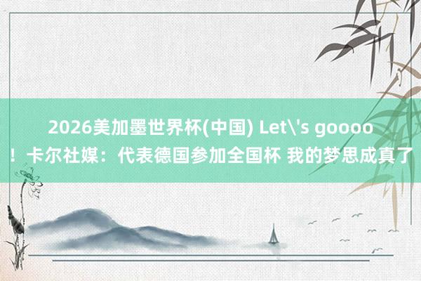 2026美加墨世界杯(中国) Let's goooo!卡尔社媒:代表德国参加全国杯 我的梦思成真了
