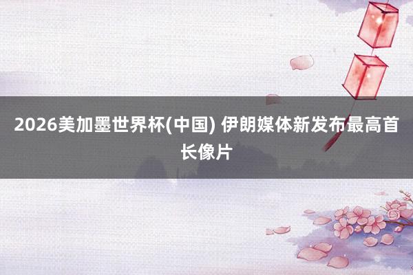 2026美加墨世界杯(中国) 伊朗媒体新发布最高首长像片