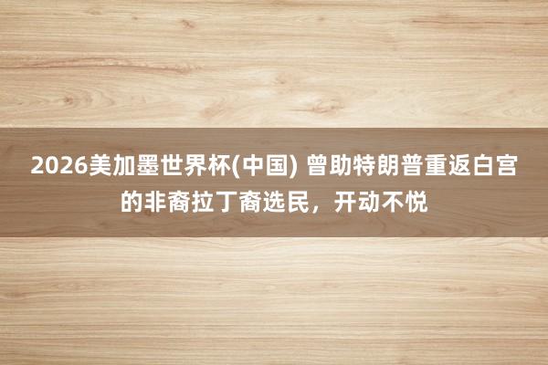 2026美加墨世界杯(中国) 曾助特朗普重返白宫的非裔拉丁裔选民,开动不悦