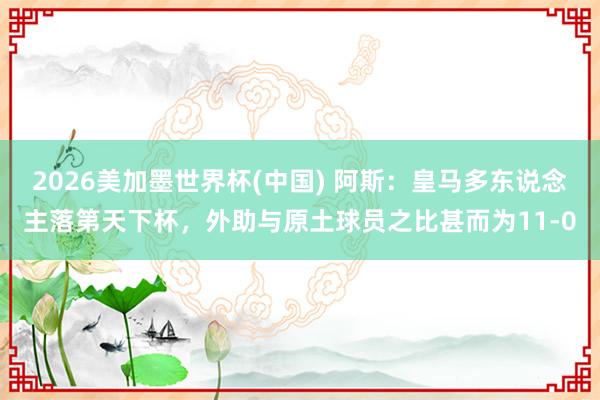 2026美加墨世界杯(中国) 阿斯：皇马多东说念主落第天下杯，外助与原土球员之比甚而为11-0