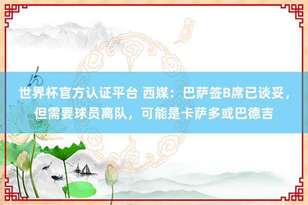 世界杯官方认证平台 西媒:巴萨签B席已谈妥,但需要球员离队,可能是卡萨多或巴德吉