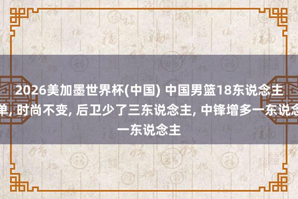 2026美加墨世界杯(中国) 中国男篮18东说念主名单， 时尚不变， 后卫少了三东说念主， 中锋增多一东说念主