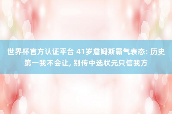 世界杯官方认证平台 41岁詹姆斯霸气表态: 历史第一我不会让, 别传中选状元只信我方