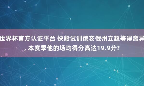 世界杯官方认证平台 快船试训俄亥俄州立超等得离异, 本赛季他的场均得分高达19.9分?
