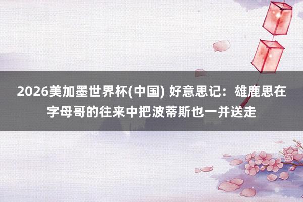 2026美加墨世界杯(中国) 好意思记:雄鹿思在字母哥的往来中把波蒂斯也一并送走