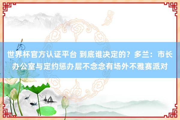 世界杯官方认证平台 到底谁决定的?多兰:市长办公室与定约惩办层不念念有场外不雅赛派对