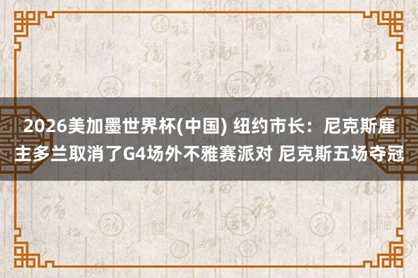 2026美加墨世界杯(中国) 纽约市长:尼克斯雇主多兰取消了G4场外不雅赛派对 尼克斯五场夺冠