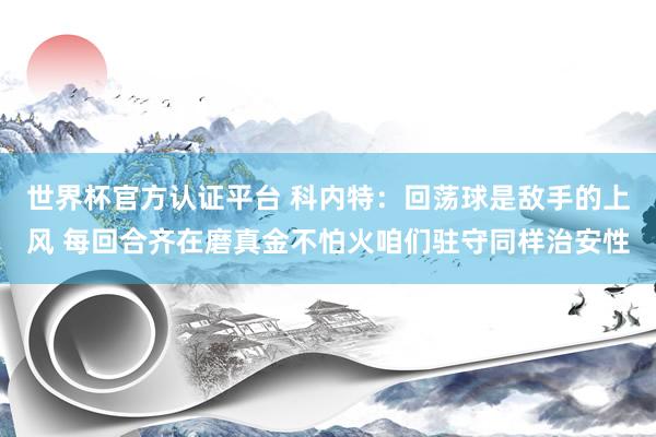 世界杯官方认证平台 科内特:回荡球是敌手的上风 每回合齐在磨真金不怕火咱们驻守同样治安性