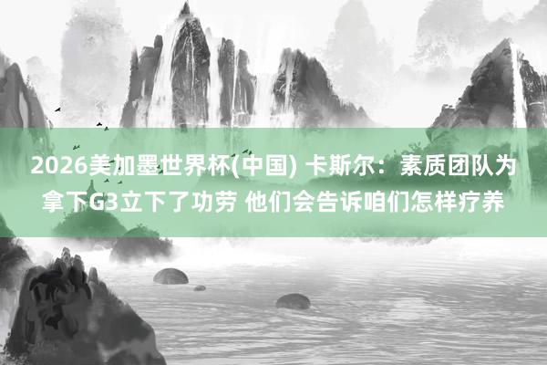 2026美加墨世界杯(中国) 卡斯尔：素质团队为拿下G3立下了功劳 他们会告诉咱们怎样疗养