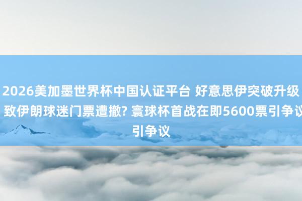 2026美加墨世界杯中国认证平台 好意思伊突破升级， 致伊朗球迷门票遭撤? 寰球杯首战在即5600票引争议