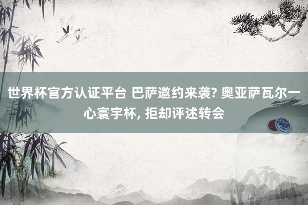 世界杯官方认证平台 巴萨邀约来袭? 奥亚萨瓦尔一心寰宇杯, 拒却评述转会