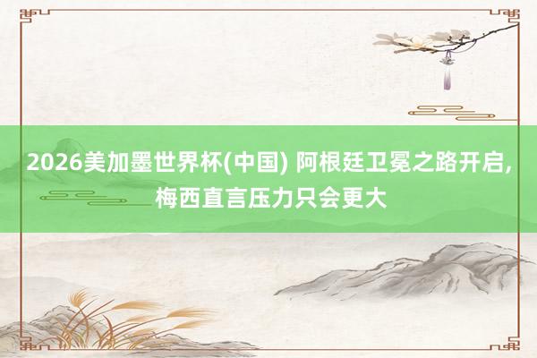 2026美加墨世界杯(中国) 阿根廷卫冕之路开启, 梅西直言压力只会更大