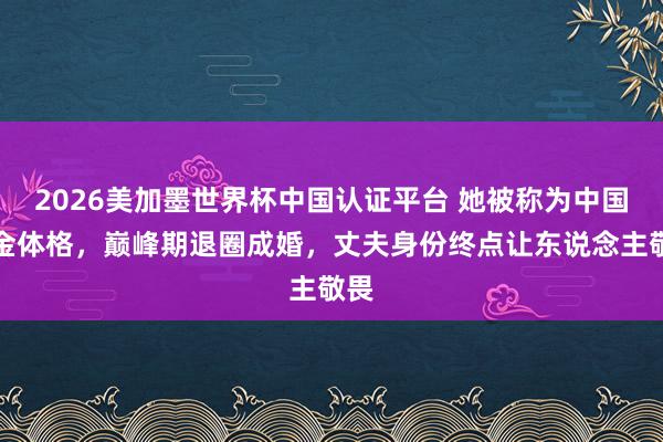 2026美加墨世界杯中国认证平台 她被称为中国黄金体格，巅峰期退圈成婚，丈夫身份终点让东说念主敬畏