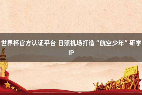 世界杯官方认证平台 日照机场打造“航空少年”研学IP