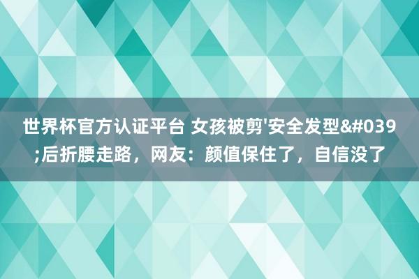 世界杯官方认证平台 女孩被剪'安全发型'后折腰走路，网友：颜值保住了，自信没了