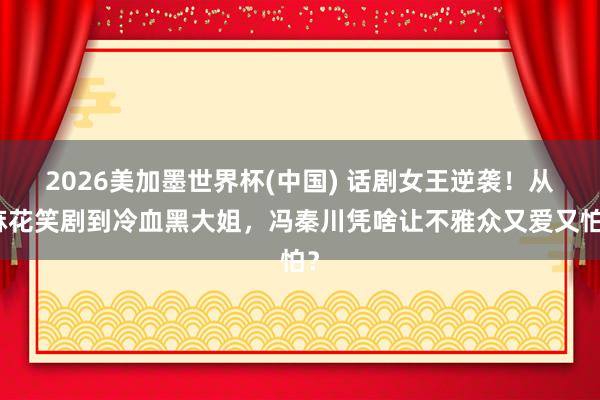 2026美加墨世界杯(中国) 话剧女王逆袭!从麻花笑剧到冷血黑大姐,冯秦川凭啥让不雅众又爱又怕?