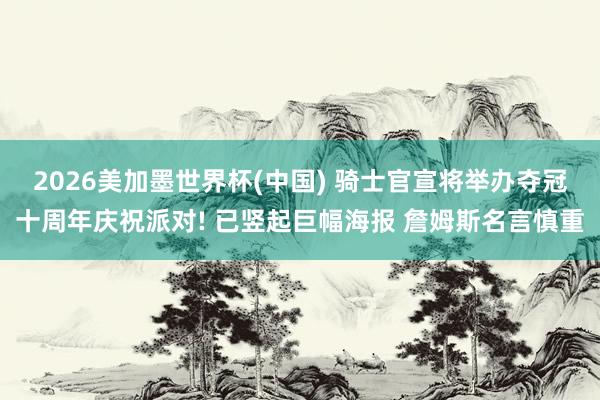 2026美加墨世界杯(中国) 骑士官宣将举办夺冠十周年庆祝派对! 已竖起巨幅海报 詹姆斯名言慎重