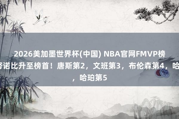 2026美加墨世界杯(中国) NBA官网FMVP榜:阿努诺比升至榜首!唐斯第2,文班第3,布伦森第4,哈珀第5