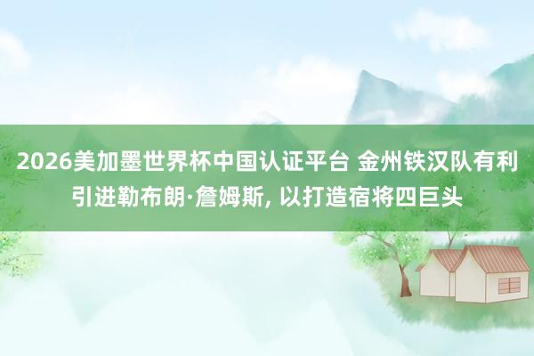 2026美加墨世界杯中国认证平台 金州铁汉队有利引进勒布朗·詹姆斯, 以打造宿将四巨头