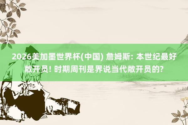 2026美加墨世界杯(中国) 詹姆斯: 本世纪最好敞开员! 时期周刊是界说当代敞开员的?