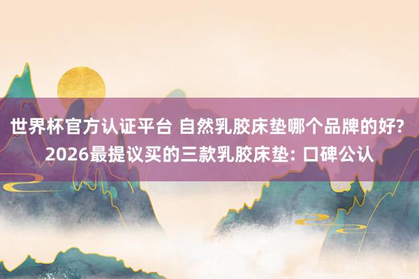 世界杯官方认证平台 自然乳胶床垫哪个品牌的好? 2026最提议买的三款乳胶床垫: 口碑公认