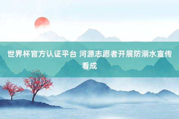 世界杯官方认证平台 河源志愿者开展防溺水宣传看成