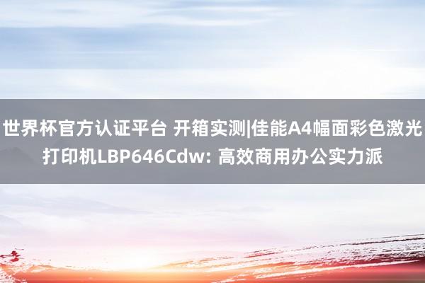 世界杯官方认证平台 开箱实测|佳能A4幅面彩色激光打印机LBP646Cdw: 高效商用办公实力派