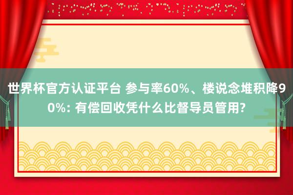 世界杯官方认证平台 参与率60%、楼说念堆积降90%: 有偿回收凭什么比督导员管用?