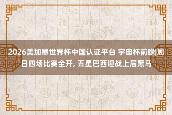 2026美加墨世界杯中国认证平台 宇宙杯前瞻|周日四场比赛全开, 五星巴西迎战上届黑马