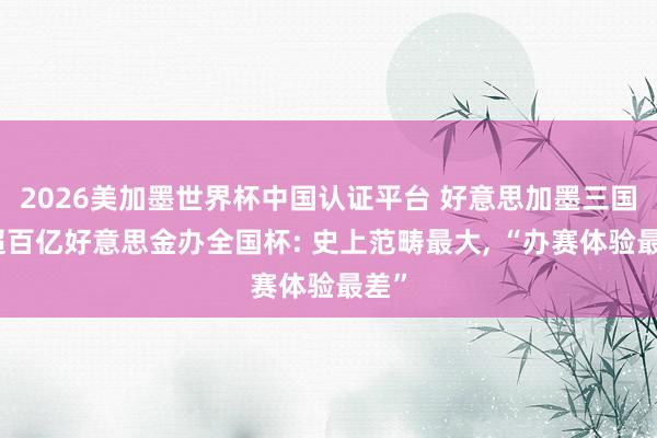 2026美加墨世界杯中国认证平台 好意思加墨三国花超百亿好意思金办全国杯: 史上范畴最大, “办赛体验最差”