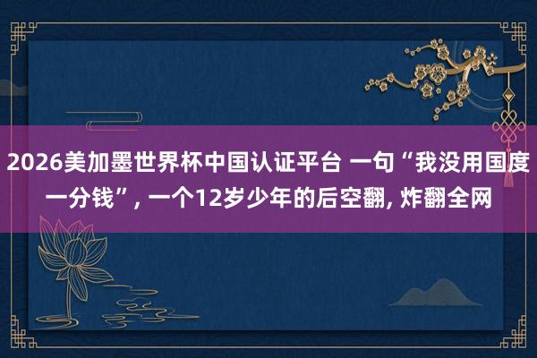 2026美加墨世界杯中国认证平台 一句“我没用国度一分钱”, 一个12岁少年的后空翻, 炸翻全网