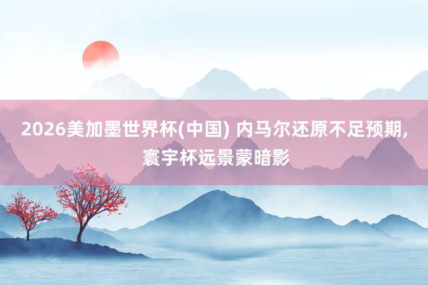 2026美加墨世界杯(中国) 内马尔还原不足预期, 寰宇杯远景蒙暗影