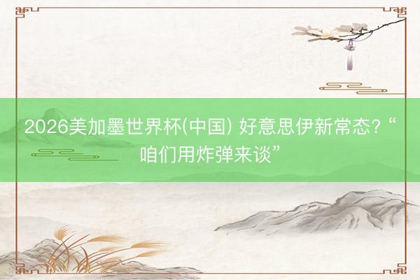 2026美加墨世界杯(中国) 好意思伊新常态? “咱们用炸弹来谈”