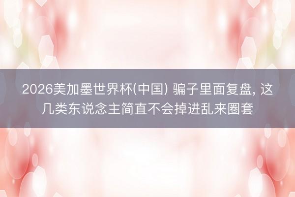 2026美加墨世界杯(中国) 骗子里面复盘， 这几类东说念主简直不会掉进乱来圈套