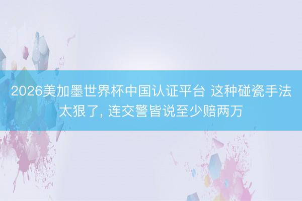 2026美加墨世界杯中国认证平台 这种碰瓷手法太狠了, 连交警皆说至少赔两万