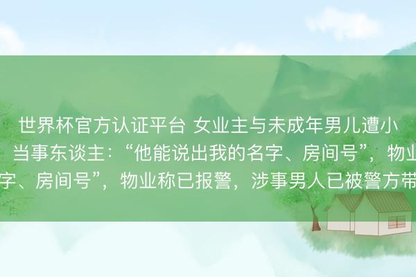 世界杯官方认证平台 女业主与未成年男儿遭小区保安匿名短信混乱,当事东谈主:“他能说出我的名字、房间号”,物业称已报警,涉事男人已被警方带走访问