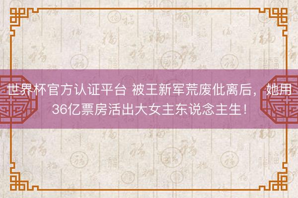 世界杯官方认证平台 被王新军荒废仳离后,她用36亿票房活出大女主东说念主生!