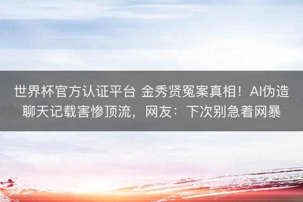 世界杯官方认证平台 金秀贤冤案真相！AI伪造聊天记载害惨顶流，网友：下次别急着网暴