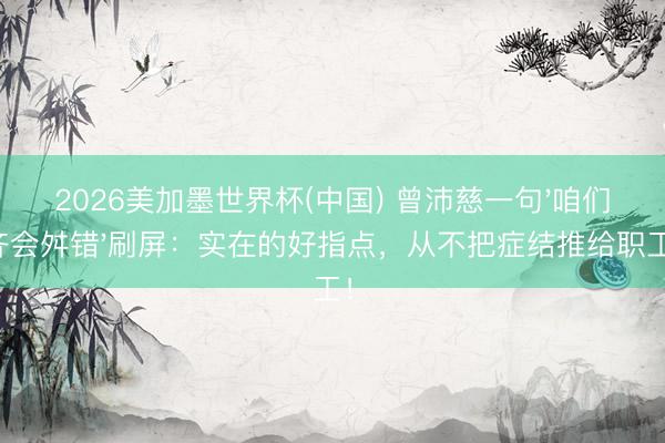 2026美加墨世界杯(中国) 曾沛慈一句'咱们齐会舛错'刷屏:实在的好指点,从不把症结推给职工!