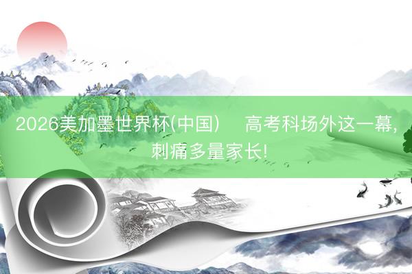 2026美加墨世界杯(中国) ⏰高考科场外这一幕, 刺痛多量家长!