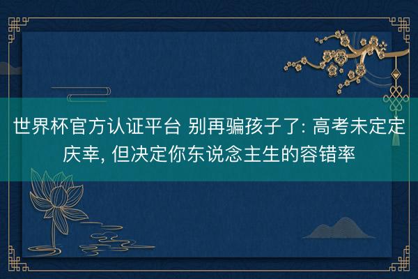 世界杯官方认证平台 别再骗孩子了: 高考未定定庆幸, 但决定你东说念主生的容错率