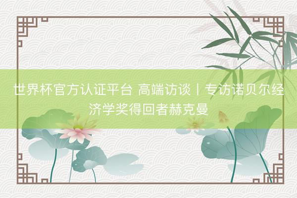 世界杯官方认证平台 高端访谈丨专访诺贝尔经济学奖得回者赫克曼