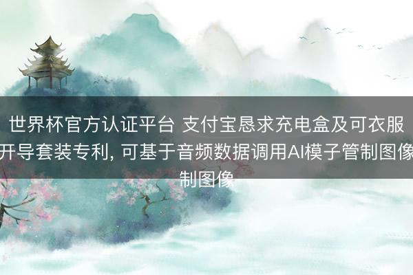 世界杯官方认证平台 支付宝恳求充电盒及可衣服开导套装专利, 可基于音频数据调用AI模子管制图像