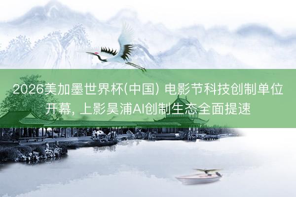 2026美加墨世界杯(中国) 电影节科技创制单位开幕, 上影昊浦AI创制生态全面提速