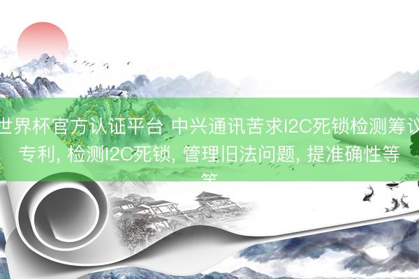 世界杯官方认证平台 中兴通讯苦求I2C死锁检测筹议专利, 检测I2C死锁, 管理旧法问题, 提准确性等